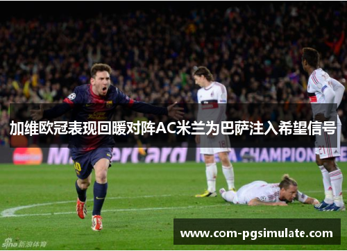 加维欧冠表现回暖对阵AC米兰为巴萨注入希望信号