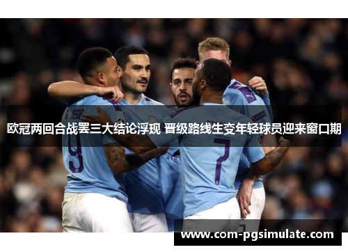 欧冠两回合战罢三大结论浮现 晋级路线生变年轻球员迎来窗口期