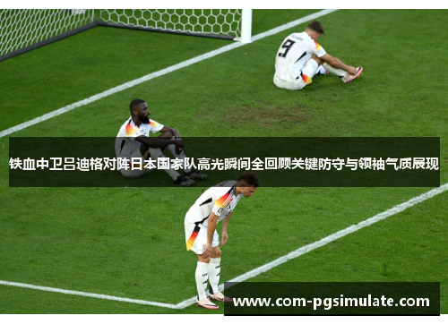铁血中卫吕迪格对阵日本国家队高光瞬间全回顾关键防守与领袖气质展现 铁血中卫吕迪格对阵日本国家队高光瞬间全回顾关键防守与领袖气质展现