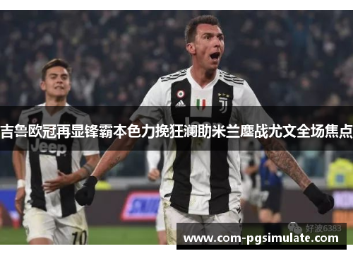 吉鲁欧冠再显锋霸本色力挽狂澜助米兰鏖战尤文全场焦点