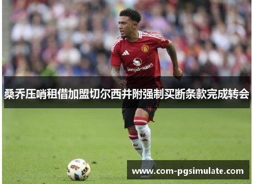 桑乔压哨租借加盟切尔西并附强制买断条款完成转会 桑乔压哨租借加盟切尔西并附强制买断条款完成转会