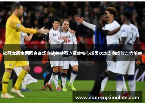 欧冠本周末两回合客场鏖战关键看点聚焦核心球员状态走向成败走势前瞻 欧冠本周末两回合客场鏖战关键看点聚焦核心球员状态走向成败走势前瞻