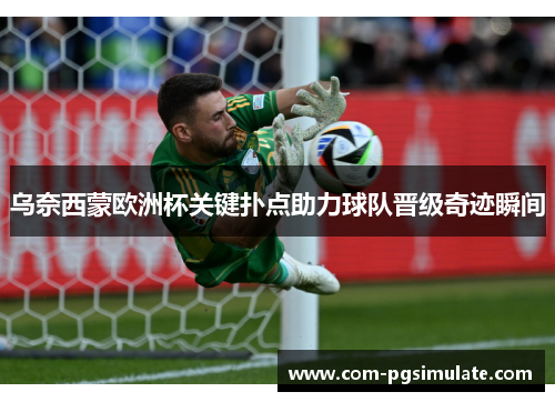 乌奈西蒙欧洲杯关键扑点助力球队晋级奇迹瞬间 乌奈西蒙欧洲杯关键扑点助力球队晋级奇迹瞬间