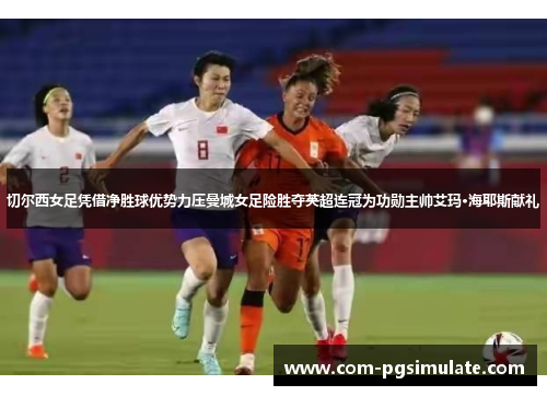 切尔西女足凭借净胜球优势力压曼城女足险胜夺英超连冠为功勋主帅艾玛·海耶斯献礼