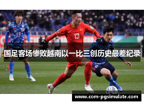 国足客场惨败越南以一比三创历史最差纪录 国足客场惨败越南以一比三创历史最差纪录