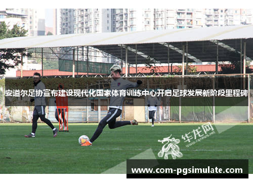 安道尔足协宣布建设现代化国家体育训练中心开启足球发展新阶段里程碑