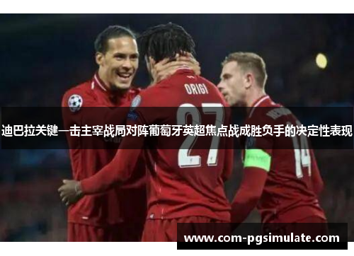 迪巴拉关键一击主宰战局对阵葡萄牙英超焦点战成胜负手的决定性表现