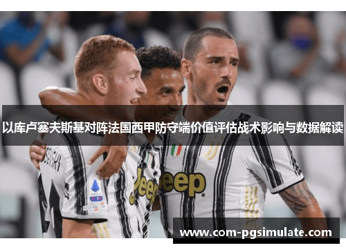 以库卢塞夫斯基对阵法国西甲防守端价值评估战术影响与数据解读