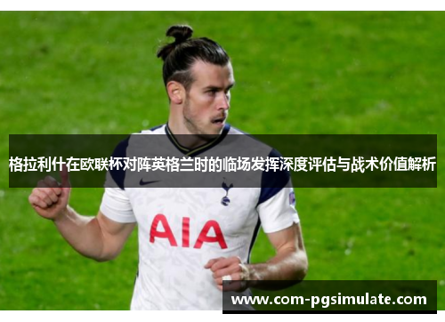 格拉利什在欧联杯对阵英格兰时的临场发挥深度评估与战术价值解析