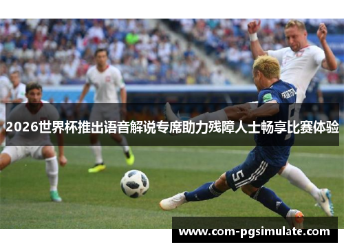 2026世界杯推出语音解说专席助力残障人士畅享比赛体验