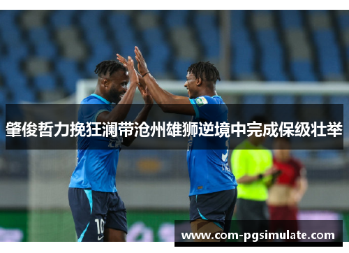 肇俊哲力挽狂澜带沧州雄狮逆境中完成保级壮举 肇俊哲力挽狂澜带沧州雄狮逆境中完成保级壮举