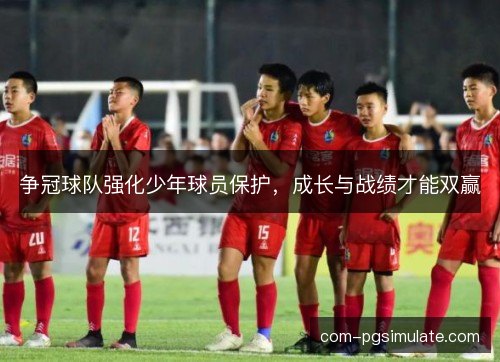 争冠球队强化少年球员保护，成长与战绩才能双赢