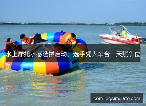 水上摩托水感选拔启动，选手凭人车合一天赋争位