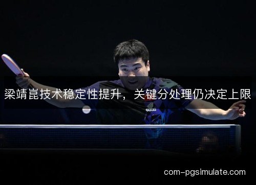 梁靖崑技术稳定性提升，关键分处理仍决定上限