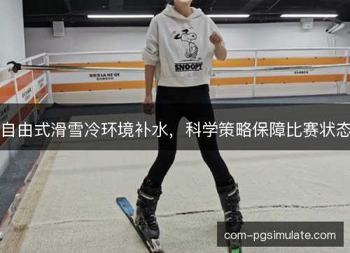 自由式滑雪冷环境补水,科学策略保障比赛状态 自由式滑雪冷环境补水,科学策略保障比赛状态